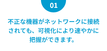 不正な機器がネットワークに接続されても、可視化により速やかに把握ができます。