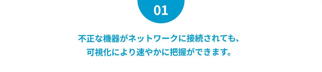 不正な機器がネットワークに接続されても、可視化により速やかに把握ができます。